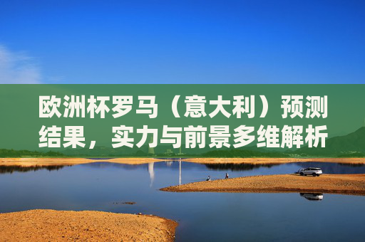 欧洲杯罗马(意大利)预测结果,实力与前景多维解析,欧洲杯意大利实力前景预测与多维解析