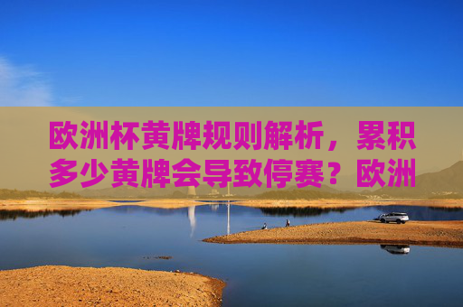 欧洲杯黄牌规则解析,累积多少黄牌会导致停赛?欧洲杯黄牌规则,累积多少黄牌会停赛?