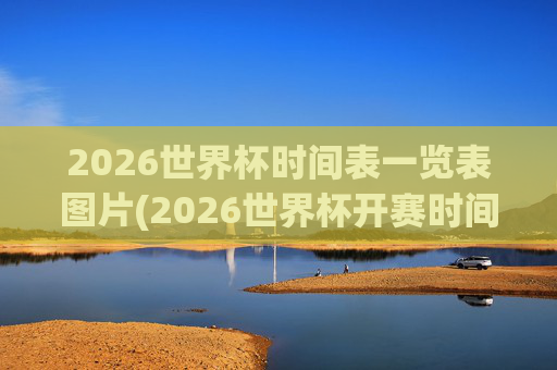 2026世界杯时间表一览表图片(2026世界杯开赛时间)2026世界杯时间表图片(开赛时间一览)