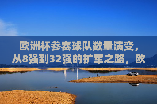 欧洲杯参赛球队数量演变,从8强到32强的扩军之路,欧洲杯参赛球队扩军史,从8强到32强的演变