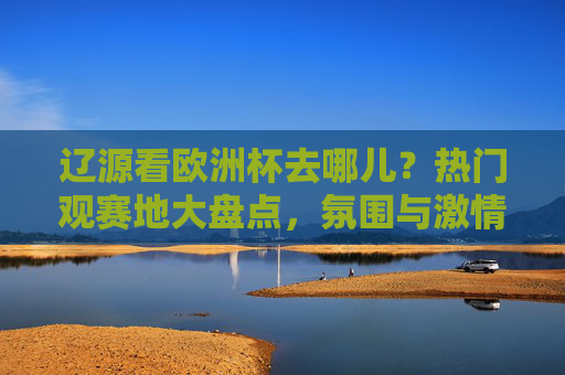 辽源看欧洲杯去哪儿?热门观赛地大盘点,氛围与激情一个不落!辽源欧洲杯热门观赛地大盘点,氛围与激情一个不落!