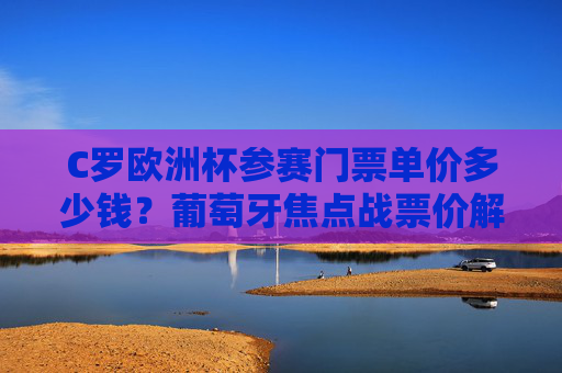 C罗欧洲杯参赛门票单价多少钱?葡萄牙焦点战票价解析与购票指南,C罗欧洲杯葡萄牙焦点战门票单价及购票指南解析