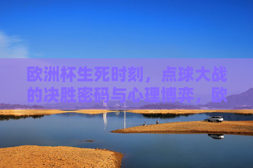 欧洲杯生死时刻，点球大战的决胜密码与心理博弈，欧洲杯生死时刻，点球大战的心理决胜密码