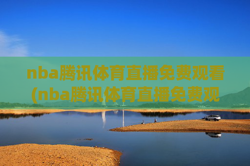 nba腾讯体育直播免费观看(nba腾讯体育直播免费观看直播在线)