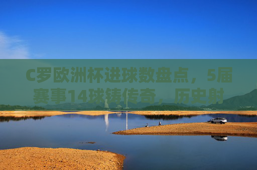 C罗欧洲杯进球数盘点,5届赛事14球铸传奇,历史射手榜第一人,C罗5届欧洲杯14球铸传奇,历史射手榜第一人
