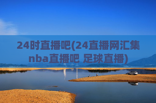 24时直播吧(24直播网汇集nba直播吧 足球直播)