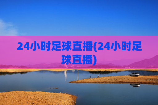 24小时足球直播(24小时足球直播)