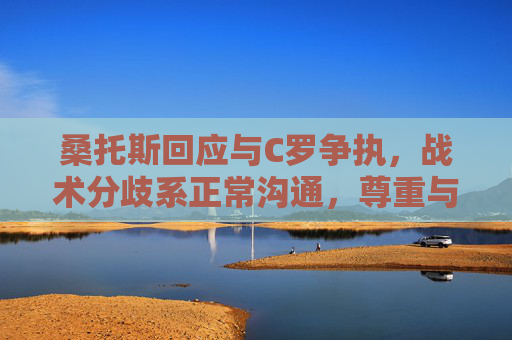 桑托斯回应与C罗争执,战术分歧系正常沟通,尊重与信任不变,桑托斯回应与C罗争执,战术分歧系正常沟通,尊重信任不变
