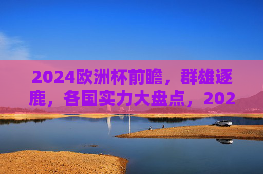 2024欧洲杯前瞻,群雄逐鹿,各国实力大盘点,2024欧洲杯前瞻,群雄逐鹿,实力大盘点