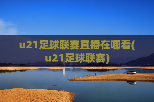 u21足球联赛直播在哪看(u21足球联赛)