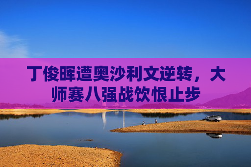 丁俊晖遭奥沙利文逆转,大师赛八强战饮恨止步
