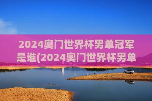 2024奥门世界杯男单冠军是谁(2024奥门世界杯男单冠军是谁)