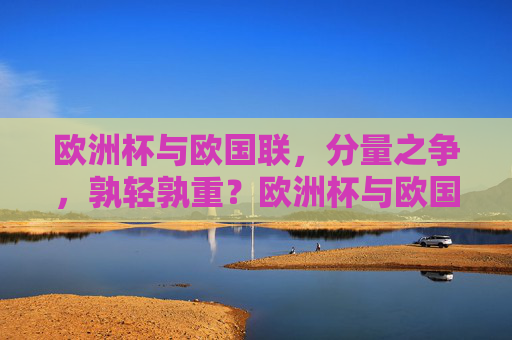 欧洲杯与欧国联,分量之争,孰轻孰重?欧洲杯与欧国联,分量之争,孰轻孰重?