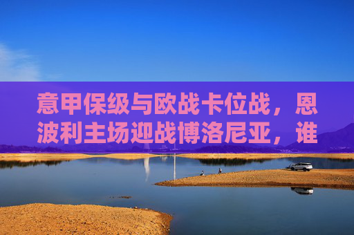 意甲保级与欧战卡位战，恩波利主场迎战博洛尼亚，谁能笑到最后？意甲保级与欧战卡位战，恩波利主场迎战博洛尼亚，谁能笑到最后？