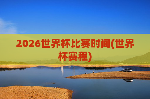 2026世界杯比赛时间(世界杯赛程)