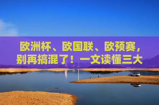 欧洲杯、欧国联、欧预赛,别再搞混了!一文读懂三大足球赛事的核心区别,欧洲杯、欧国联、欧预赛,三大赛事核心区别一文读懂