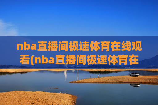 nba直播间极速体育在线观看(nba直播间极速体育在线观看免费)NBA直播间极速体育免费在线观看