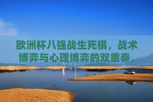 欧洲杯八强战生死棋，战术博弈与心理博弈的双重奏，欧洲杯八强战，战术与心理的生死博弈