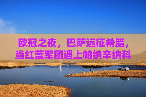 欧冠之夜,巴萨远征希腊,当红蓝军团遇上帕纳辛纳科斯的铁血防线,欧冠之夜,巴萨远征希腊,红蓝军团遭遇帕纳辛纳科斯铁血防线