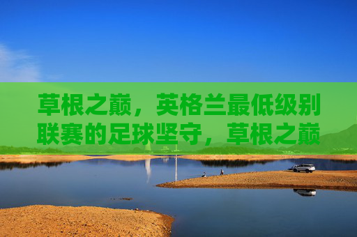 草根之巅,英格兰最低级别联赛的足球坚守,草根之巅,英格兰最低级别联赛的足球坚守