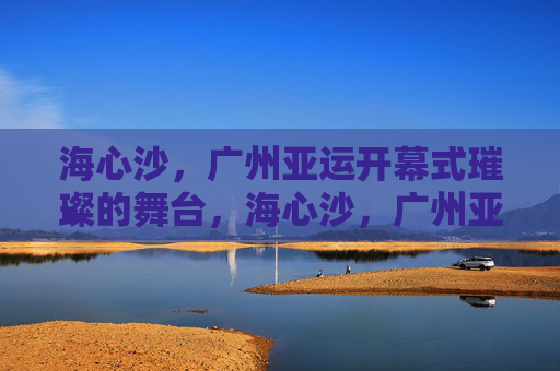 海心沙，广州亚运开幕式璀璨的舞台，海心沙，广州亚运开幕璀璨舞台