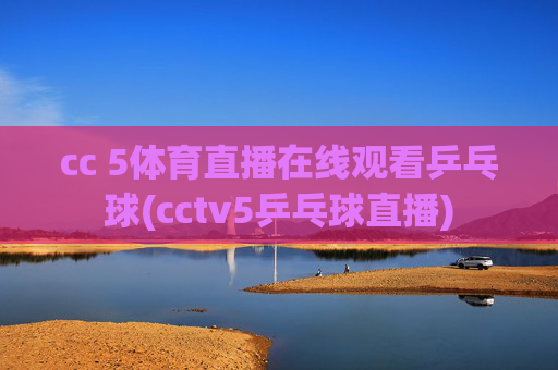 cc 5体育直播在线观看乒乓球(cctv5乒乓球直播)