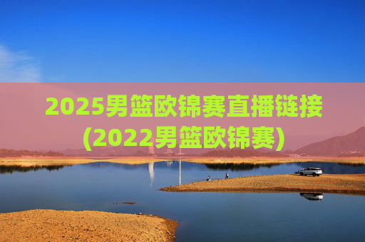 2025男篮欧锦赛直播链接(2022男篮欧锦赛)