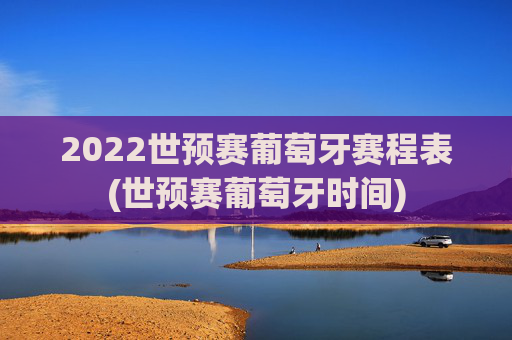 2022世预赛葡萄牙赛程表(世预赛葡萄牙时间)