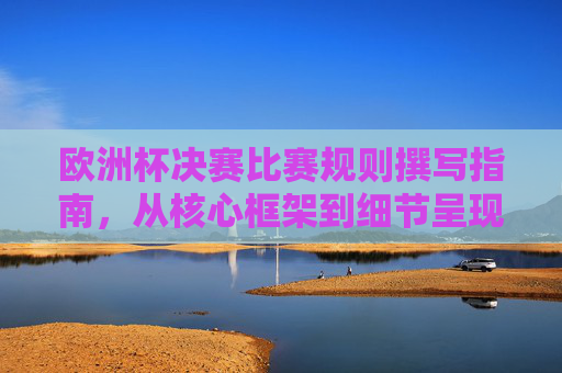 欧洲杯决赛比赛规则撰写指南,从核心框架到细节呈现,欧洲杯决赛比赛规则撰写指南,核心框架与细节呈现