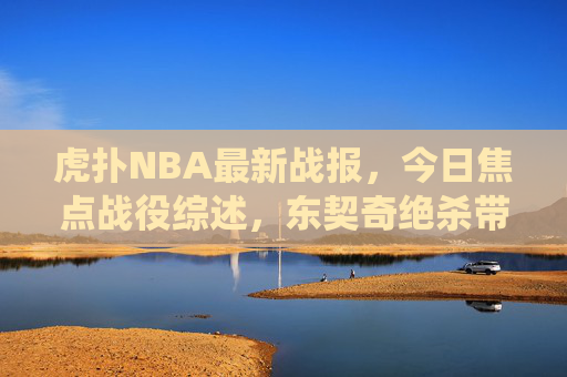 虎扑NBA最新战报,今日焦点战役综述,东契奇绝杀带队,字母哥50分难阻失利,虎扑NBA焦点战,东契奇绝杀带队 字母哥50分难阻失利