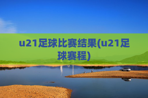 u21足球比赛结果(u21足球赛程)