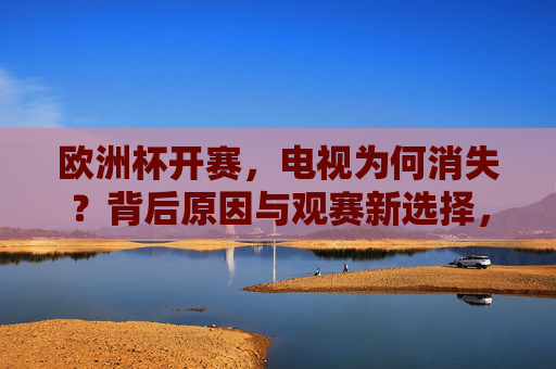 欧洲杯开赛,电视为何消失?背后原因与观赛新选择,欧洲杯电视为何消失?原因与观赛新选择