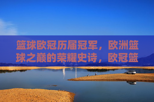 篮球欧冠历届冠军，欧洲篮球之巅的荣耀史诗，欧冠篮球历届冠军，欧洲之巅荣耀史诗