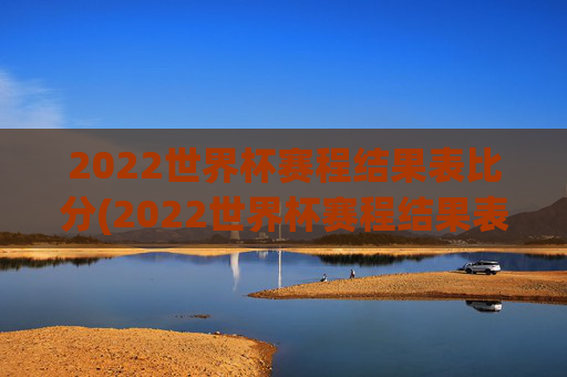 2022世界杯赛程结果表比分(2022世界杯赛程结果表比分图片)2022世界杯赛程结果表比分