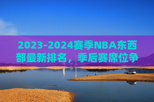 2023-2024赛季NBA东西部最新排名,季后赛席位争夺白热化,争冠格局暗藏变数