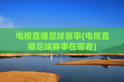 电视直播足球赛事(电视直播足球赛事在哪看)