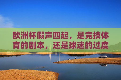 欧洲杯假声四起，是竞技体育的剧本，还是球迷的过度解读？欧洲杯假声四起，竞技剧本还是球迷过度解读？