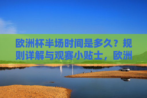 欧洲杯半场时间是多久？规则详解与观赛小贴士，欧洲杯半场时间、规则详解与观赛小贴士