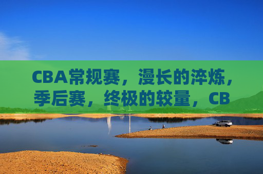 CBA常规赛,漫长的淬炼,季后赛,终极的较量,CBA常规赛淬炼,季后赛终极较量