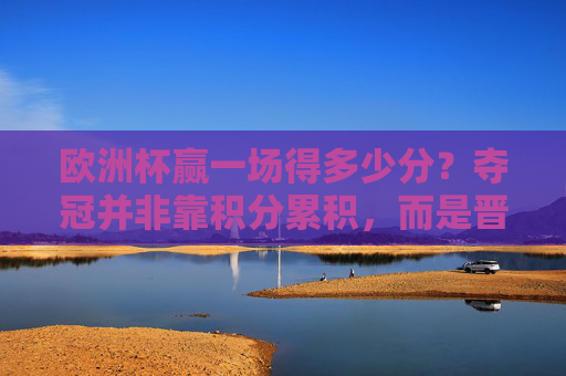 欧洲杯赢一场得多少分？夺冠并非靠积分累积，而是晋级之路的胜利，欧洲杯赢一场得分非关键，晋级之路定夺冠