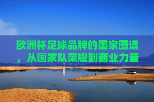 欧洲杯足球品牌的国家图谱,从国家队荣耀到商业力量,欧洲杯足球品牌的国家图谱,国家队荣耀与商业力量