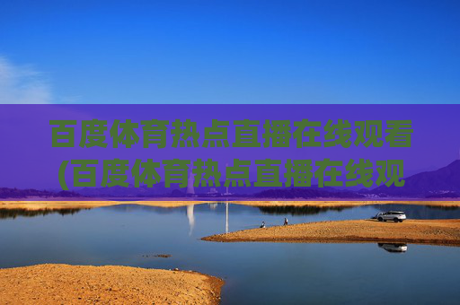 百度体育热点直播在线观看(百度体育热点直播在线观看乒乓球)百度体育热点直播在线观看乒乓球