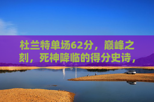 杜兰特单场62分，巅峰之刻，死神降临的得分史诗，杜兰特62分！死神降临的得分史诗