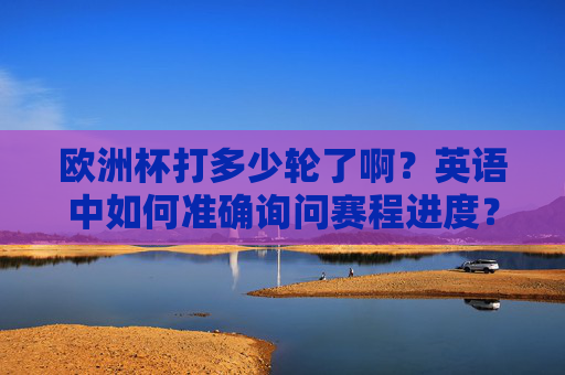 欧洲杯打多少轮了啊?英语中如何准确询问赛程进度?欧洲杯赛程进度英语问法,当前轮次怎么问?