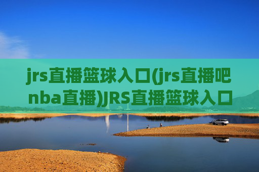 jrs直播篮球入口(jrs直播吧nba直播)JRS直播篮球入口 NBA直播吧