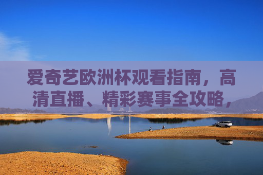 爱奇艺欧洲杯观看指南，高清直播、精彩赛事全攻略，爱奇艺欧洲杯观看指南，高清直播与精彩赛事全攻略