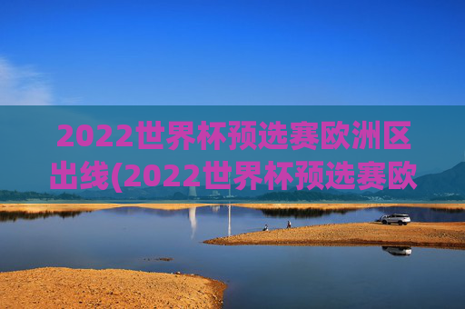 2022世界杯预选赛欧洲区出线(2022世界杯预选赛欧洲区出线了吗)