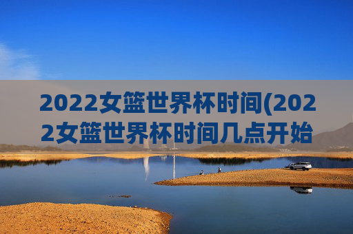 2022女篮世界杯时间(2022女篮世界杯时间几点开始)