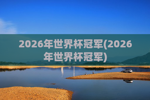 2026年世界杯冠军(2026年世界杯冠军)