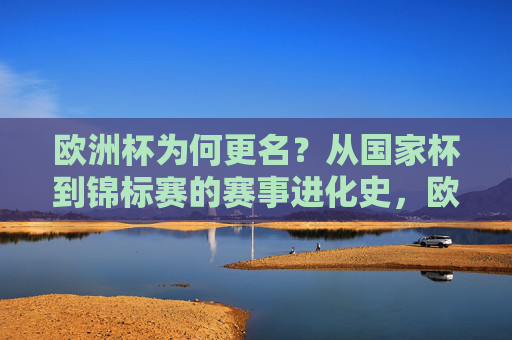欧洲杯为何更名？从国家杯到锦标赛的赛事进化史，欧洲杯为何更名，从国家杯到锦标赛的进化史